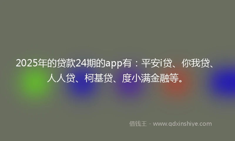 2025年的贷款24期的app有：平安i贷、你我贷、人人贷、柯基贷、度小满金融等。
