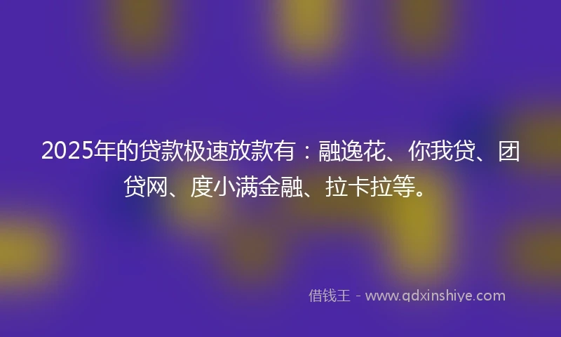 2025年的贷款极速放款有：融逸花、你我贷、团贷网、度小满金融、拉卡拉等。