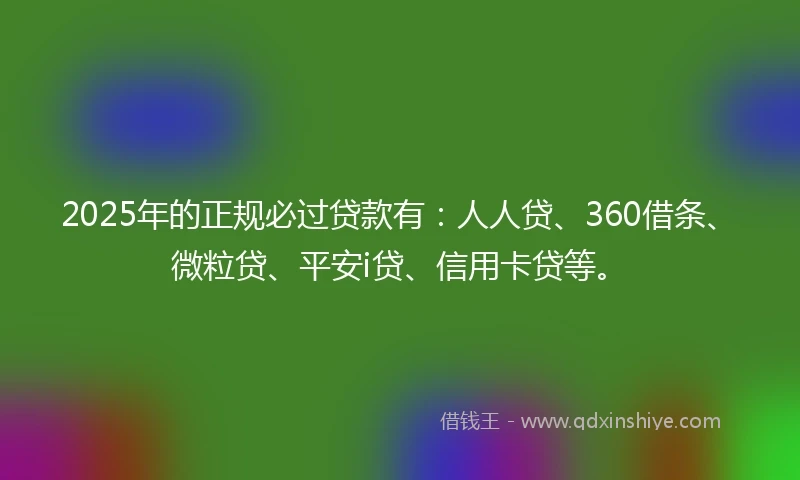 2025年的正规必过贷款有：人人贷、360借条、微粒贷、平安i贷、信用卡贷等。