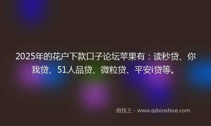 2025年的花户下款口子论坛苹果有：读秒贷、你我贷、51人品贷、微粒贷、平安i贷等。