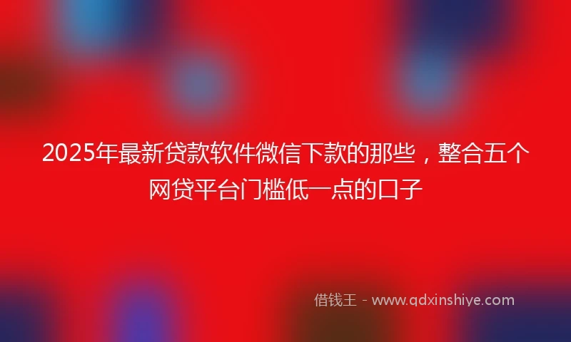 2025年最新贷款软件微信下款的那些，整合五个网贷平台门槛低一点的口子