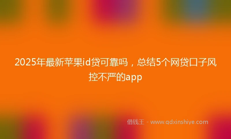 2025年最新苹果id贷可靠吗，总结5个网贷口子风控不严的app