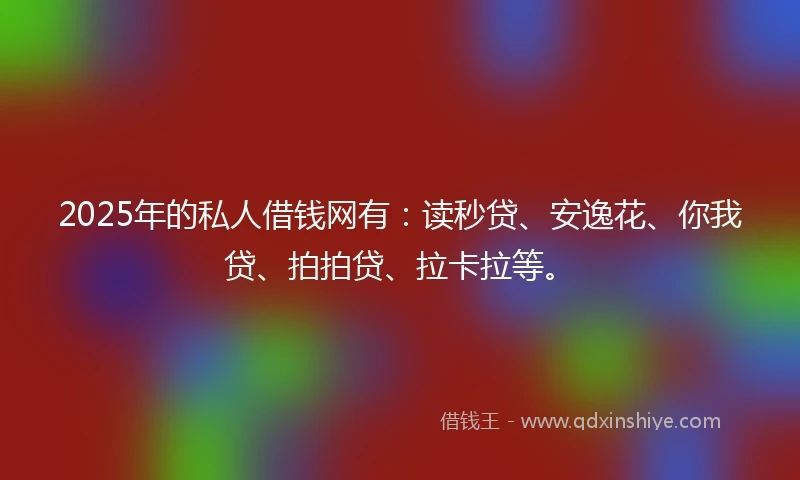 2025年的私人借钱网有：读秒贷、安逸花、你我贷、拍拍贷、拉卡拉等。