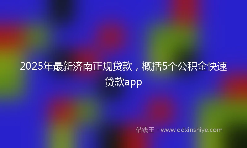 2025年最新济南正规贷款，概括5个公积金快速贷款app