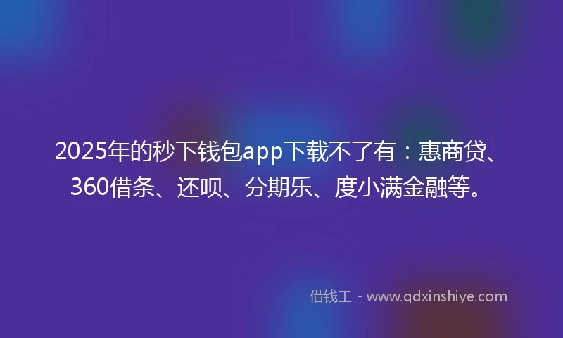 2025年的秒下钱包app下载不了有：惠商贷、360借条、还呗、分期乐、度小满金融等。