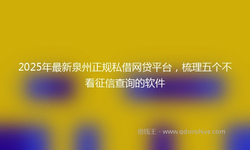 2025年最新泉州正规私借网贷平台，梳理五个不看征信查询的软件