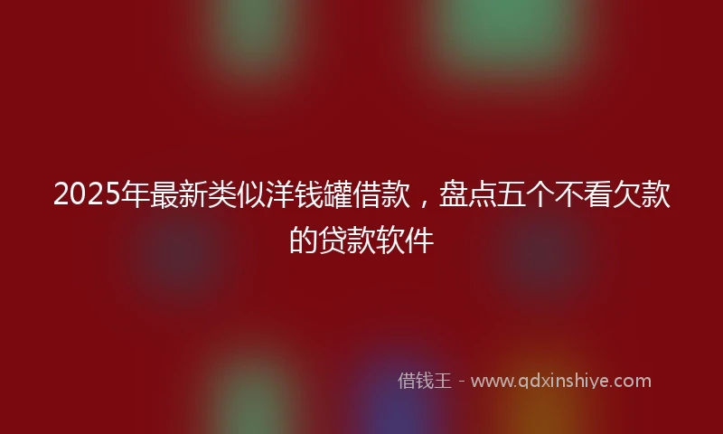 2025年最新类似洋钱罐借款，盘点五个不看欠款的贷款软件