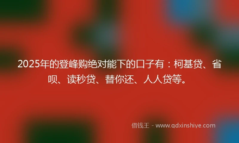 2025年的登峰购绝对能下的口子有：柯基贷、省呗、读秒贷、替你还、人人贷等。