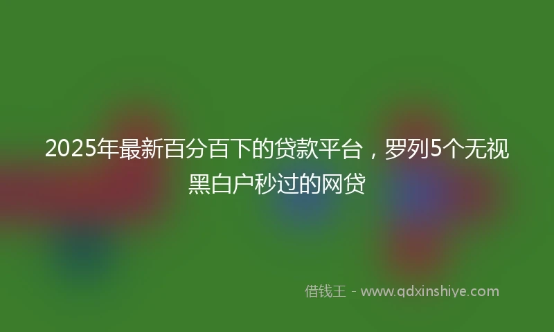 2025年最新百分百下的贷款平台，罗列5个无视黑白户秒过的网贷