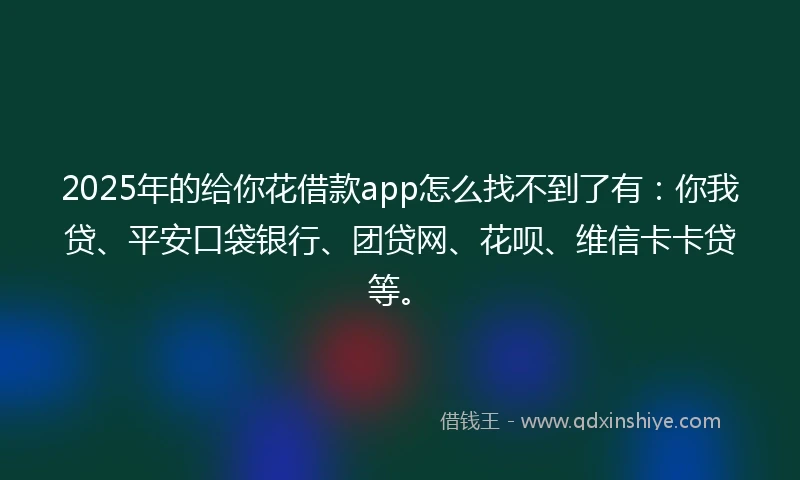 2025年的给你花借款app怎么找不到了有：你我贷、平安口袋银行、团贷网、花呗、维信卡卡贷等。
