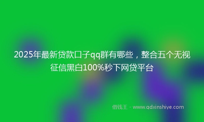 2025年最新贷款口子qq群有哪些，整合五个无视征信黑白100%秒下网贷平台