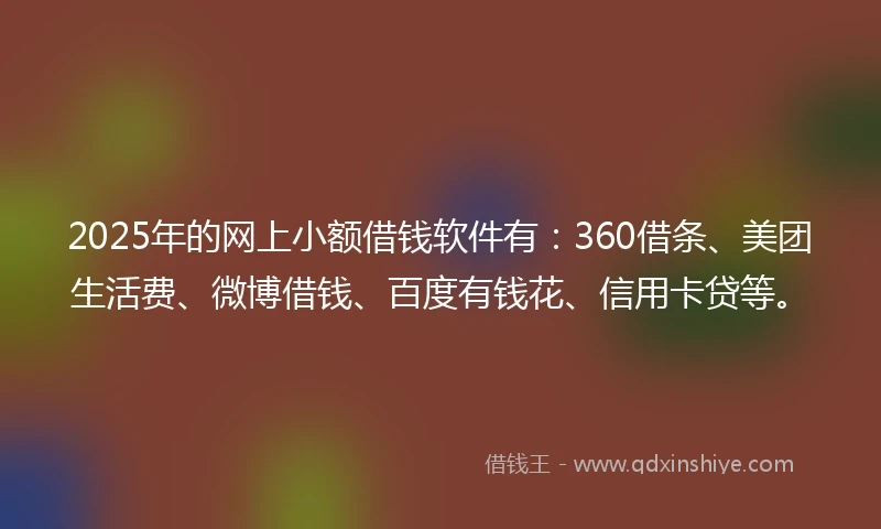 2025年的网上小额借钱软件有：360借条、美团生活费、微博借钱、百度有钱花、信用卡贷等。