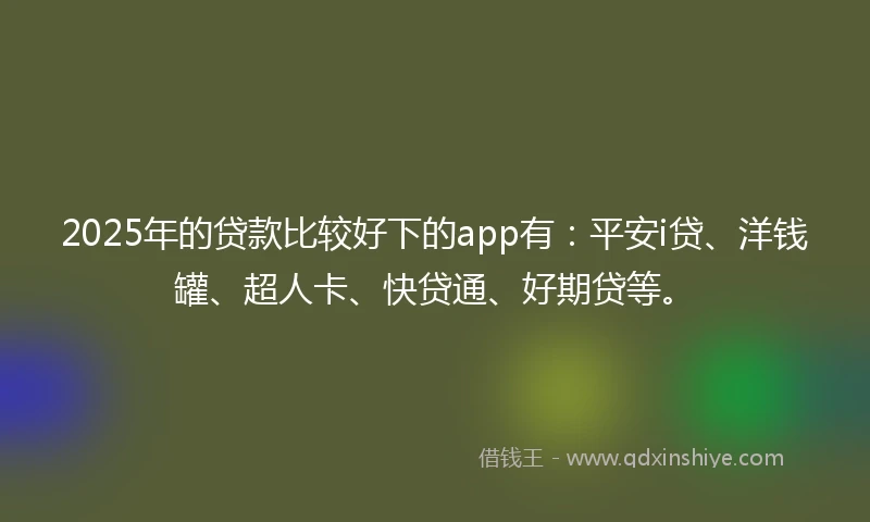 2025年的贷款比较好下的app有：平安i贷、洋钱罐、超人卡、快贷通、好期贷等。