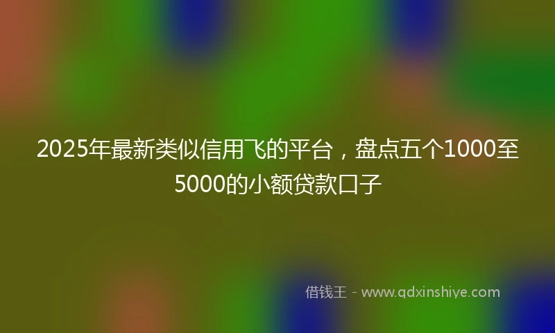 2025年最新类似信用飞的平台，盘点五个1000至5000的小额贷款口子