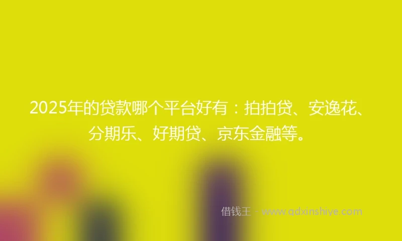 2025年的贷款哪个平台好有：拍拍贷、安逸花、分期乐、好期贷、京东金融等。