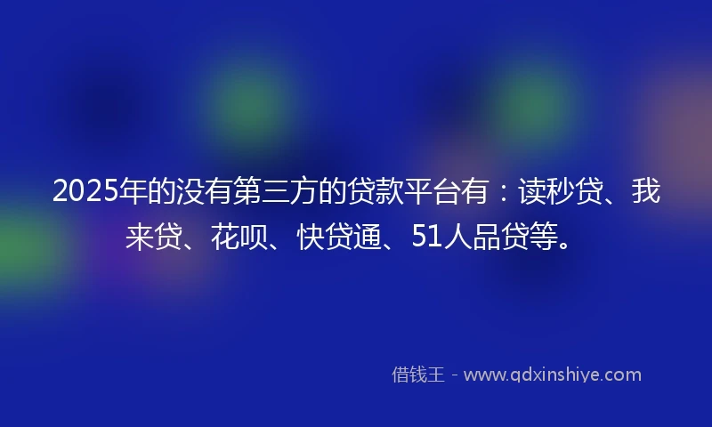 2025年的没有第三方的贷款平台有：读秒贷、我来贷、花呗、快贷通、51人品贷等。
