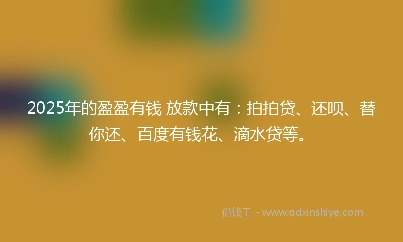 2025年的盈盈有钱 放款中有：拍拍贷、还呗、替你还、百度有钱花、滴水贷等。