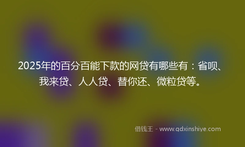 2025年的百分百能下款的网贷有哪些有：省呗、我来贷、人人贷、替你还、微粒贷等。