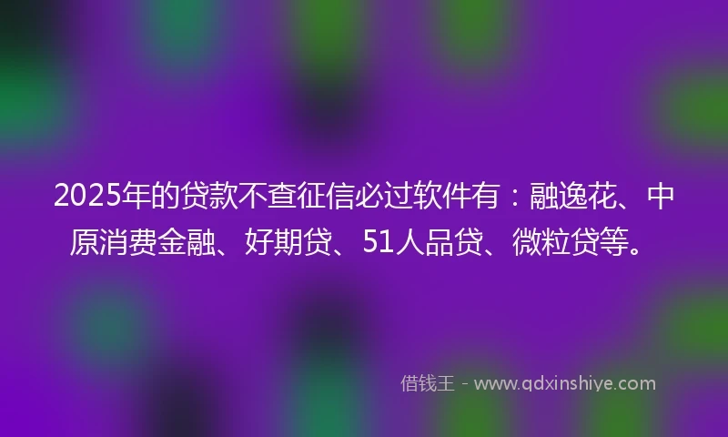 2025年的贷款不查征信必过软件有：融逸花、中原消费金融、好期贷、51人品贷、微粒贷等。