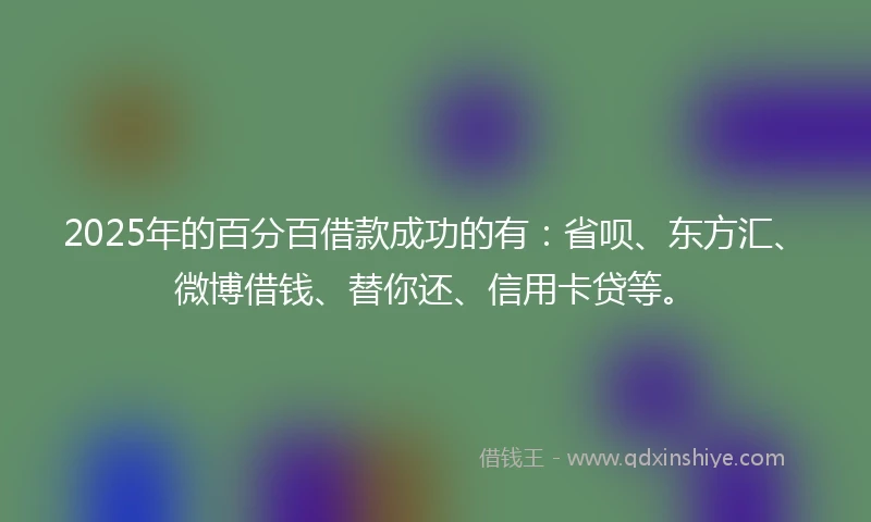 2025年的百分百借款成功的有：省呗、东方汇、微博借钱、替你还、信用卡贷等。
