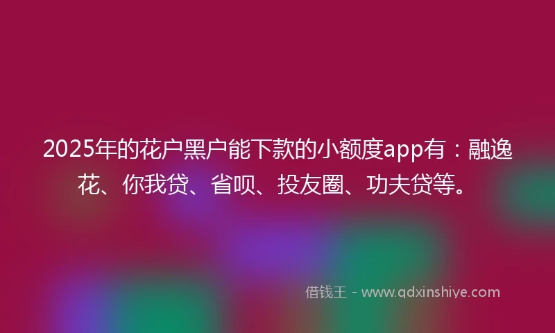 2025年的花户黑户能下款的小额度app有:融逸花、你我贷、省呗、投友圈、功夫贷等。