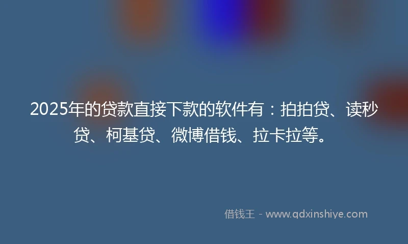 2025年的贷款直接下款的软件有:拍拍贷、读秒贷、柯基贷、微博借钱、拉卡拉等。