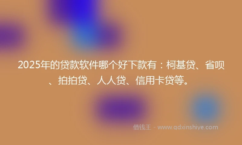 2025年的贷款软件哪个好下款有：柯基贷、省呗、拍拍贷、人人贷、信用卡贷等。