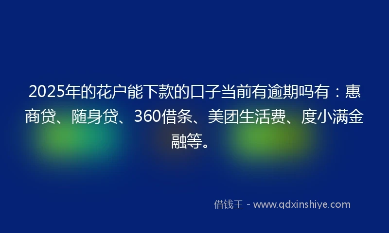 2025年的花户能下款的口子当前有逾期吗有:惠商贷、随身贷、360借条、美团生活费、度小满金融等。