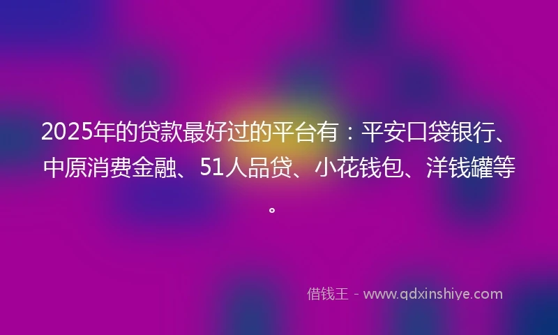2025年的贷款最好过的平台有:平安口袋银行、中原消费金融、51人品贷、小花钱包、洋钱罐等。