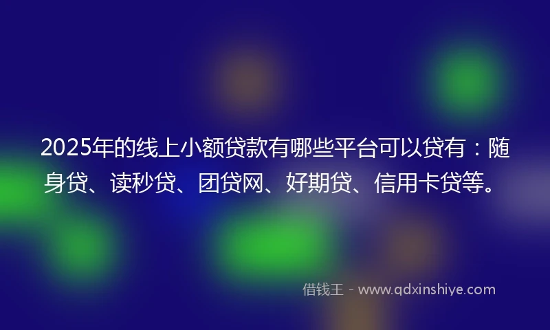 2025年的线上小额贷款有哪些平台可以贷有：随身贷、读秒贷、团贷网、好期贷、信用卡贷等。