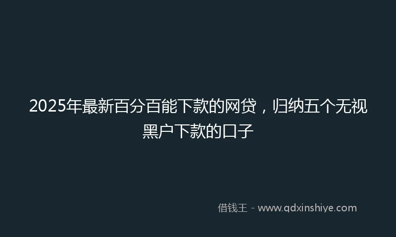 2025年最新百分百能下款的网贷，归纳五个无视黑户下款的口子