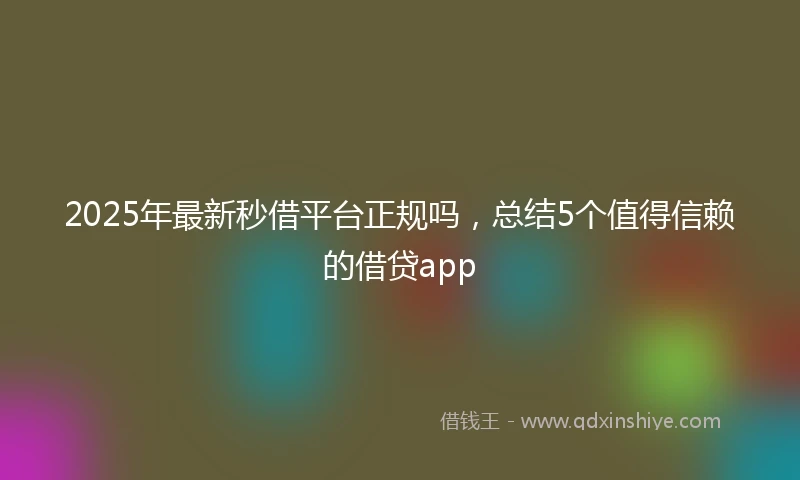 2025年最新秒借平台正规吗，总结5个值得信赖的借贷app
