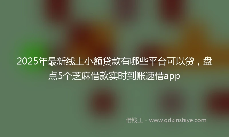 2025年最新线上小额贷款有哪些平台可以贷，盘点5个芝麻借款实时到账速借app