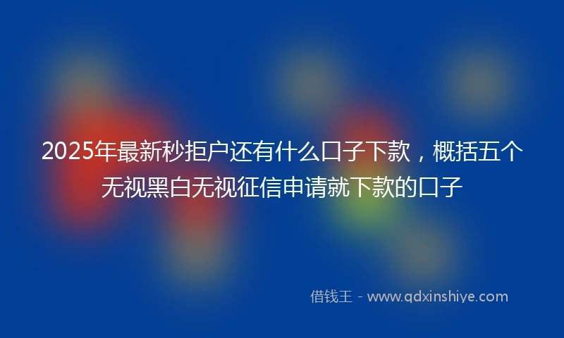 2025年最新秒拒户还有什么口子下款，概括五个无视黑白无视征信申请就下款的口子
