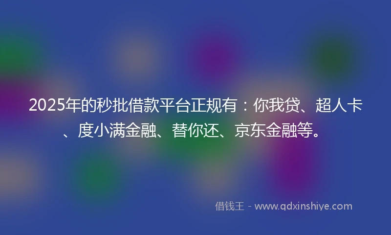2025年的秒批借款平台正规有：你我贷、超人卡、度小满金融、替你还、京东金融等。