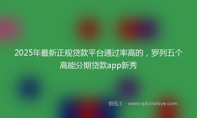 2025年最新正规贷款平台通过率高的，罗列五个高能分期贷款app新秀