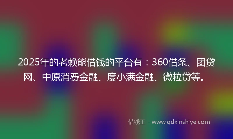 2025年的老赖能借钱的平台有：360借条、团贷网、中原消费金融、度小满金融、微粒贷等。
