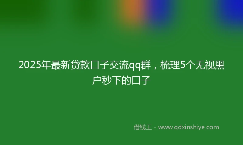 2025年最新贷款口子交流qq群，梳理5个无视黑户秒下的口子