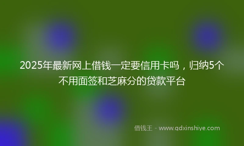 2025年最新网上借钱一定要信用卡吗，归纳5个不用面签和芝麻分的贷款平台