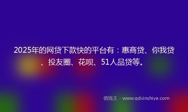 2025年的网贷下款快的平台有：惠商贷、你我贷、投友圈、花呗、51人品贷等。