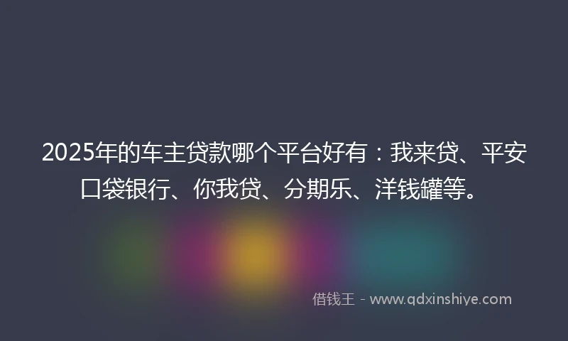 2025年的车主贷款哪个平台好有：我来贷、平安口袋银行、你我贷、分期乐、洋钱罐等。
