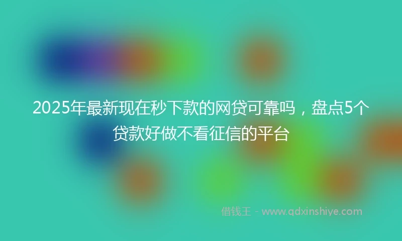 2025年最新现在秒下款的网贷可靠吗，盘点5个贷款好做不看征信的平台