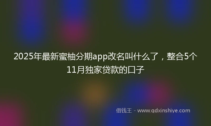 2025年最新蜜柚分期app改名叫什么了,整合5个11月独家贷款的口子