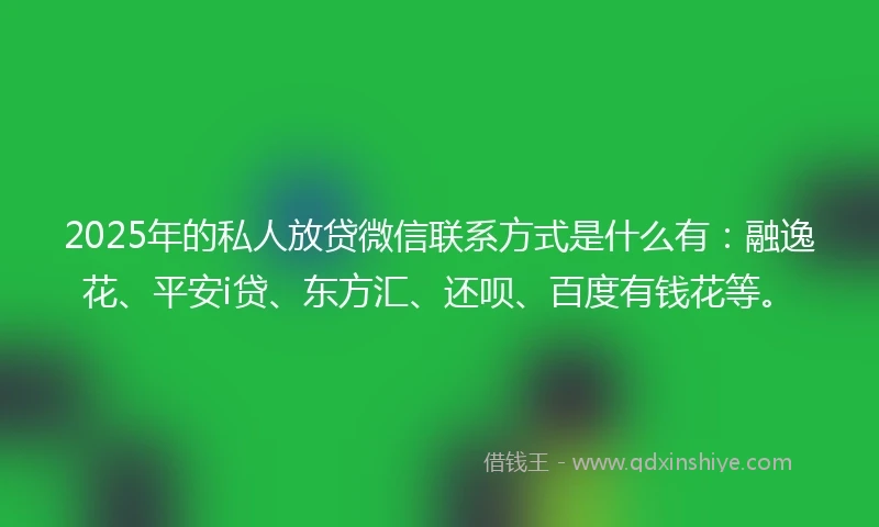 2025年的私人放贷微信联系方式是什么有：融逸花、平安i贷、东方汇、还呗、百度有钱花等。