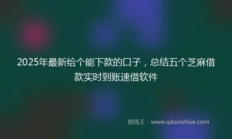 2025年最新给个能下款的口子，总结五个芝麻借款实时到账速借软件
