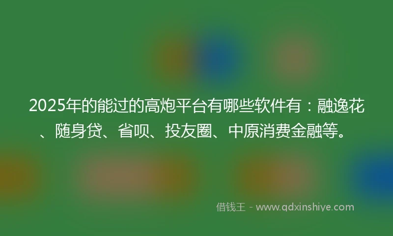 2025年的能过的高炮平台有哪些软件有:融逸花、随身贷、省呗、投友圈、中原消费金融等。