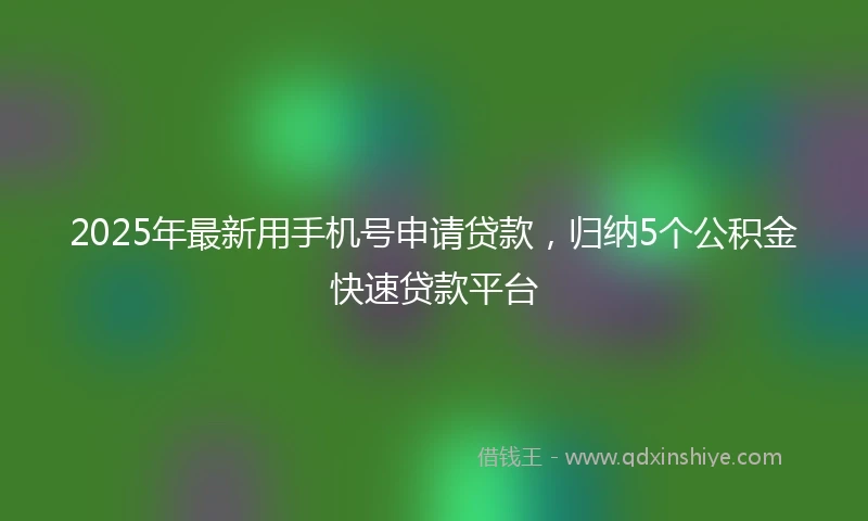 2025年最新用手机号申请贷款，归纳5个公积金快速贷款平台
