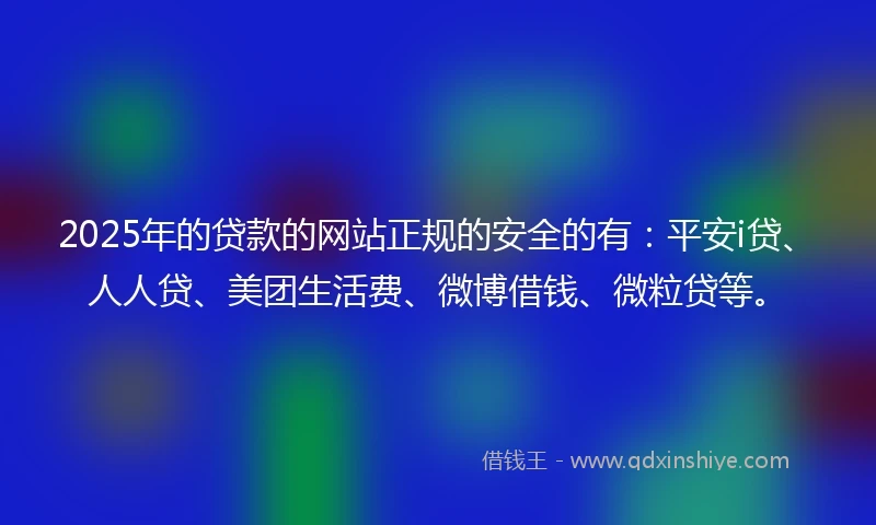 2025年的贷款的网站正规的安全的有:平安i贷、人人贷、美团生活费、微博借钱、微粒贷等。