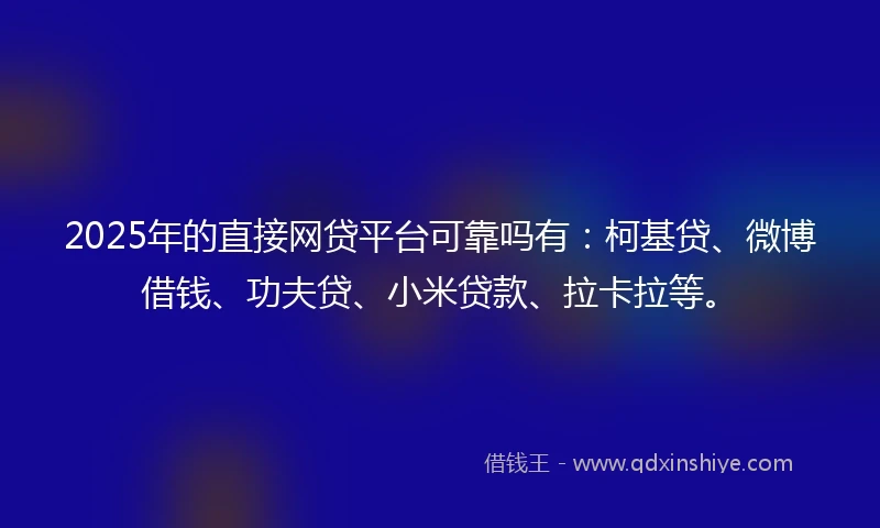 2025年的直接网贷平台可靠吗有：柯基贷、微博借钱、功夫贷、小米贷款、拉卡拉等。