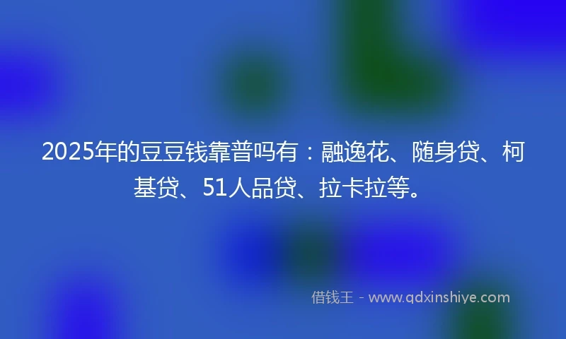 2025年的豆豆钱靠普吗有:融逸花、随身贷、柯基贷、51人品贷、拉卡拉等。